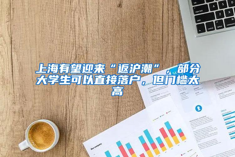 上海有望迎来“返沪潮”，部分大学生可以直接落户，但门槛太高