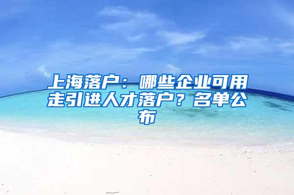 上海落户：哪些企业可用走引进人才落户？名单公布