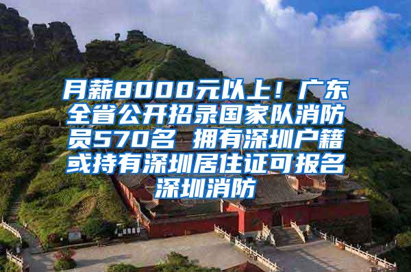 月薪8000元以上！广东全省公开招录国家队消防员570名 拥有深圳户籍或持有深圳居住证可报名深圳消防