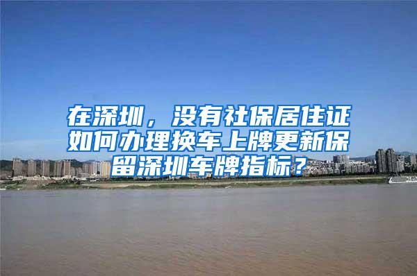 在深圳，没有社保居住证如何办理换车上牌更新保留深圳车牌指标？