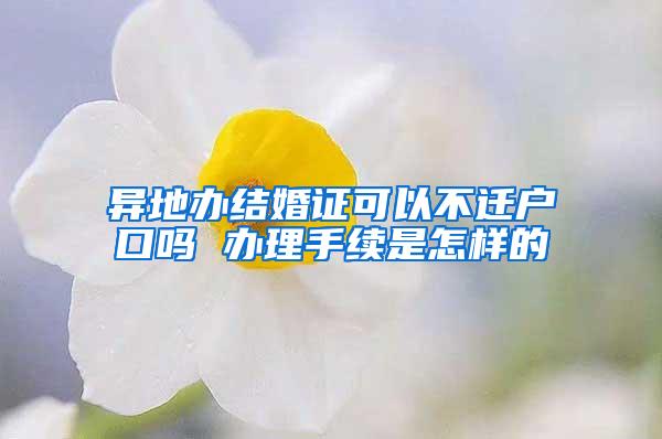 异地办结婚证可以不迁户口吗 办理手续是怎样的