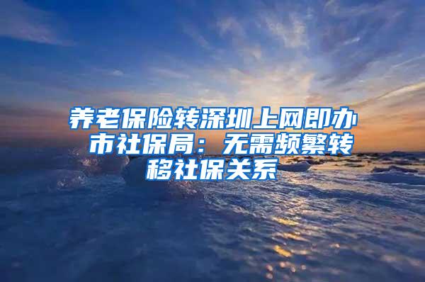 养老保险转深圳上网即办 市社保局：无需频繁转移社保关系