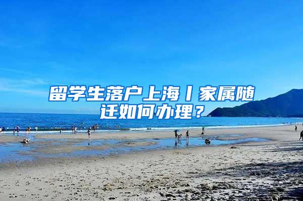 留学生落户上海丨家属随迁如何办理？