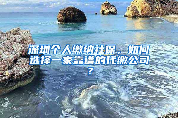 深圳个人缴纳社保，如何选择一家靠谱的代缴公司？