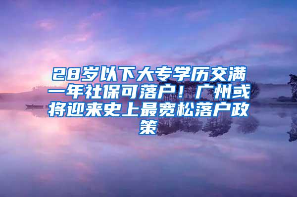 28岁以下大专学历交满一年社保可落户！广州或将迎来史上最宽松落户政策