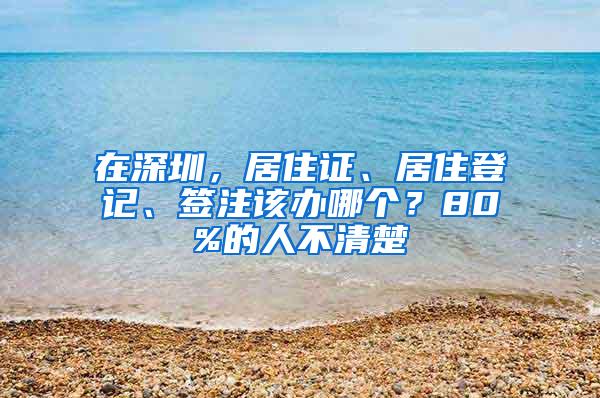 在深圳，居住证、居住登记、签注该办哪个？80%的人不清楚