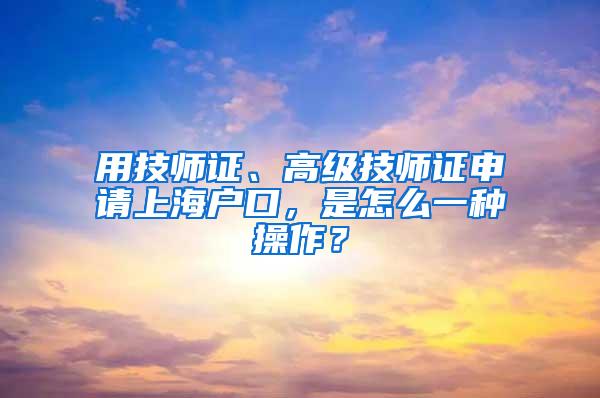 用技师证、高级技师证申请上海户口，是怎么一种操作？