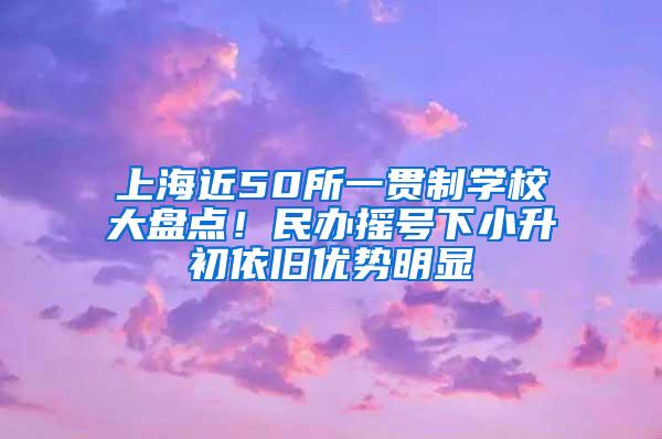 上海近50所一贯制学校大盘点！民办摇号下小升初依旧优势明显