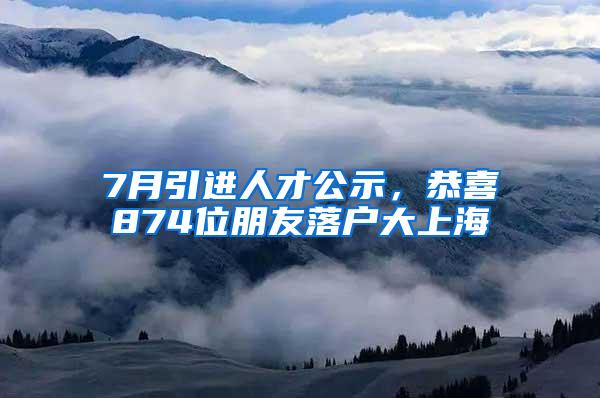 7月引进人才公示，恭喜874位朋友落户大上海