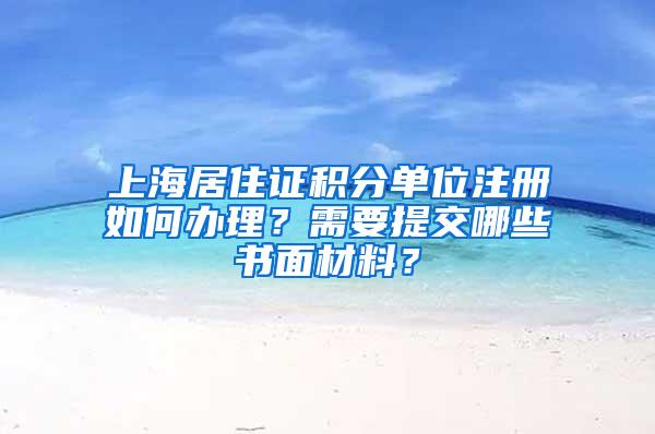 上海居住证积分单位注册如何办理？需要提交哪些书面材料？