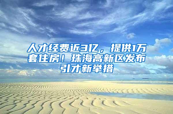 人才经费近3亿，提供1万套住房！珠海高新区发布引才新举措