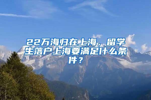 22万海归在上海，留学生落户上海要满足什么条件？