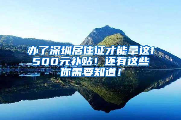 办了深圳居住证才能拿这1500元补贴！还有这些你需要知道！