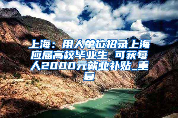 上海：用人单位招录上海应届高校毕业生 可获每人2000元就业补贴_重复