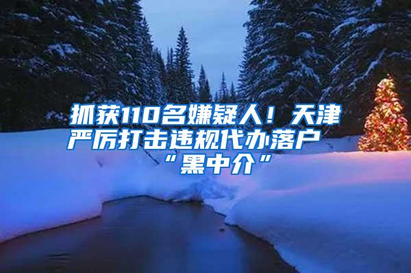 抓获110名嫌疑人！天津严厉打击违规代办落户“黑中介”