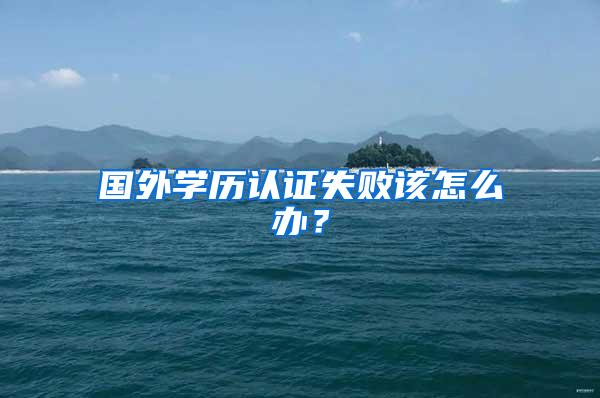 国外学历认证失败该怎么办？