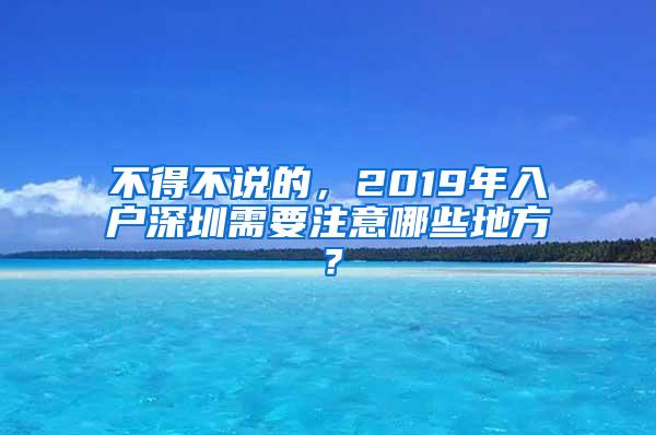 不得不说的，2019年入户深圳需要注意哪些地方？