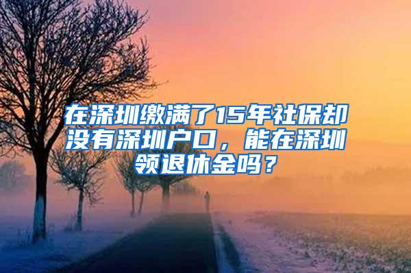 在深圳缴满了15年社保却没有深圳户口，能在深圳领退休金吗？