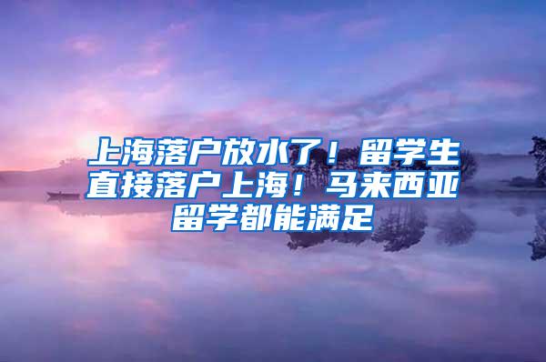 上海落户放水了！留学生直接落户上海！马来西亚留学都能满足