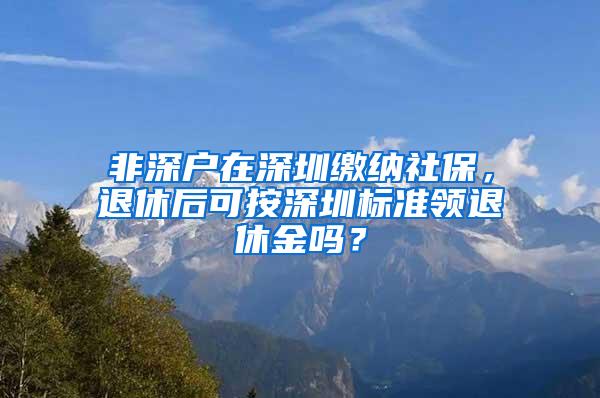 非深户在深圳缴纳社保，退休后可按深圳标准领退休金吗？
