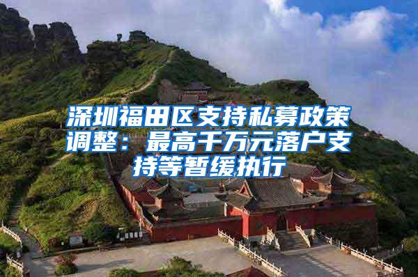 深圳福田区支持私募政策调整：最高千万元落户支持等暂缓执行