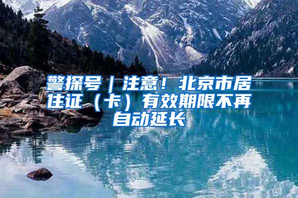 警探号｜注意！北京市居住证（卡）有效期限不再自动延长