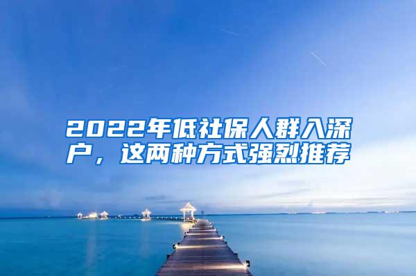 2022年低社保人群入深户，这两种方式强烈推荐