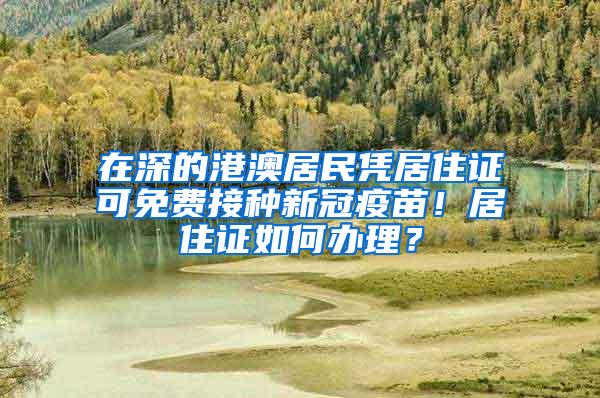 在深的港澳居民凭居住证可免费接种新冠疫苗！居住证如何办理？