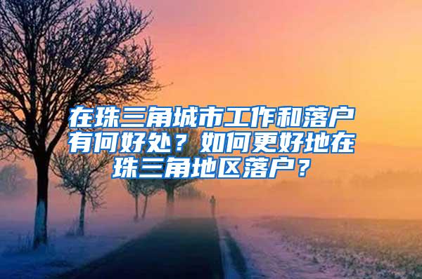 在珠三角城市工作和落户有何好处？如何更好地在珠三角地区落户？