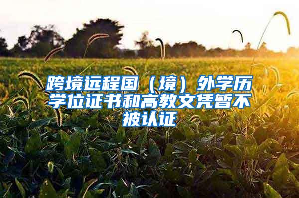 跨境远程国（境）外学历学位证书和高教文凭暂不被认证