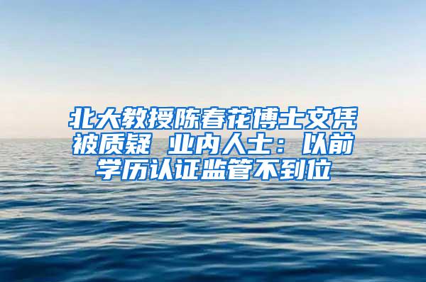 北大教授陈春花博士文凭被质疑 业内人士：以前学历认证监管不到位