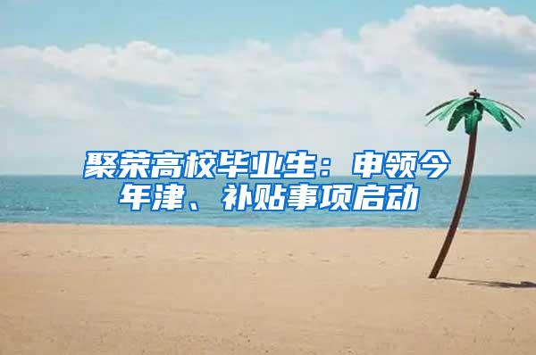 聚荣高校毕业生：申领今年津、补贴事项启动