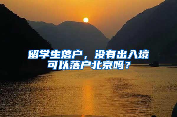 留学生落户，没有出入境可以落户北京吗？