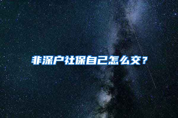 非深户社保自己怎么交？