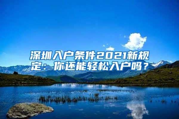 深圳入户条件2021新规定：你还能轻松入户吗？