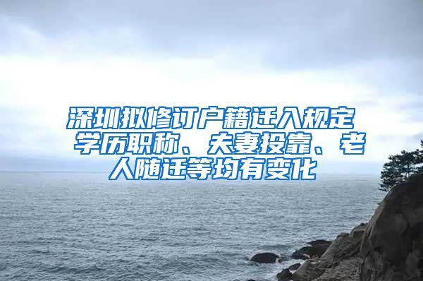 深圳拟修订户籍迁入规定 学历职称、夫妻投靠、老人随迁等均有变化