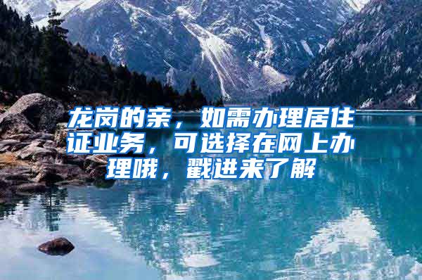 龙岗的亲，如需办理居住证业务，可选择在网上办理哦，戳进来了解