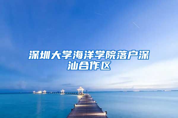 深圳大学海洋学院落户深汕合作区