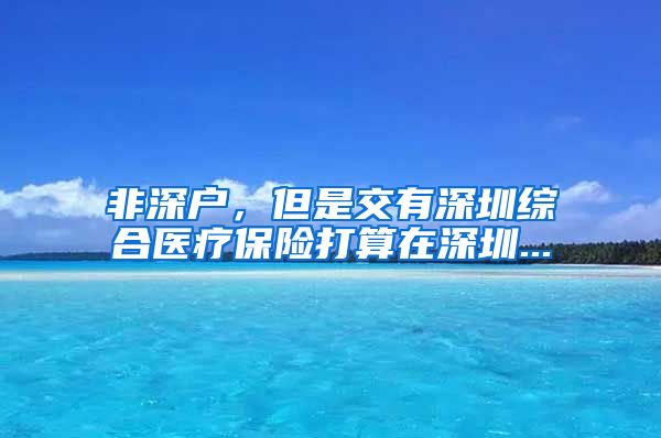 非深户，但是交有深圳综合医疗保险打算在深圳...