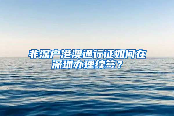 非深户港澳通行证如何在深圳办理续签？