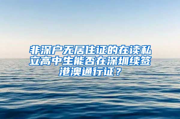 非深户无居住证的在读私立高中生能否在深圳续签港澳通行证？