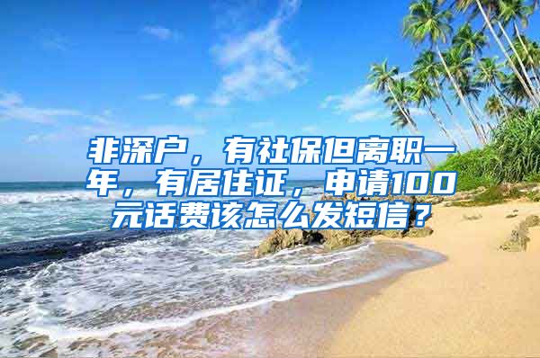 非深户，有社保但离职一年，有居住证，申请100元话费该怎么发短信？