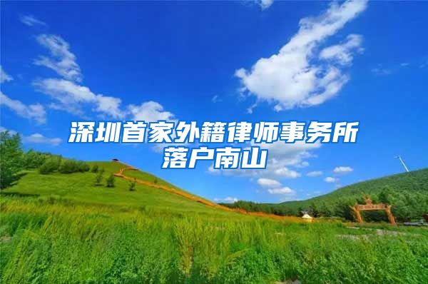 深圳首家外籍律师事务所落户南山