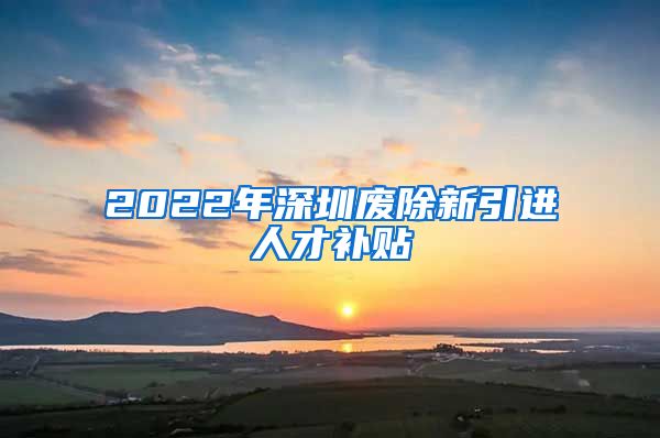 2022年深圳废除新引进人才补贴