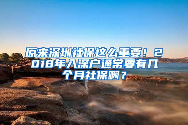 原来深圳社保这么重要！2018年入深户通常要有几个月社保啊？