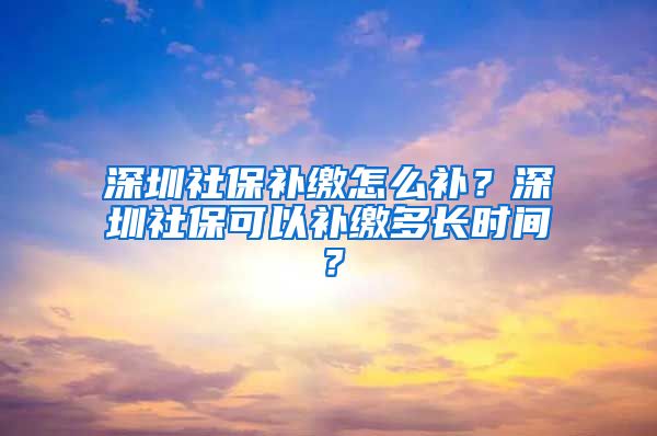 深圳社保补缴怎么补？深圳社保可以补缴多长时间？