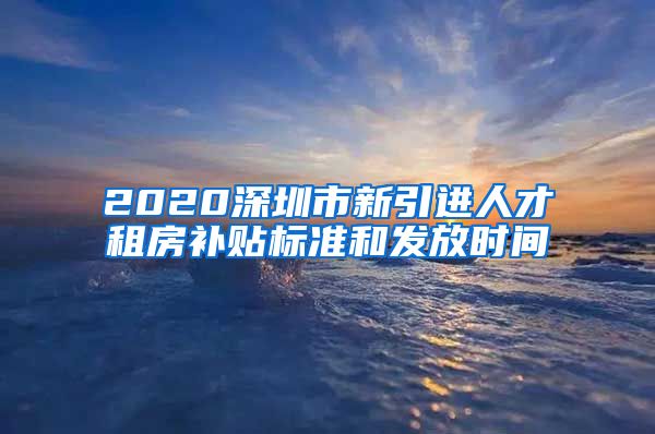 2020深圳市新引进人才租房补贴标准和发放时间