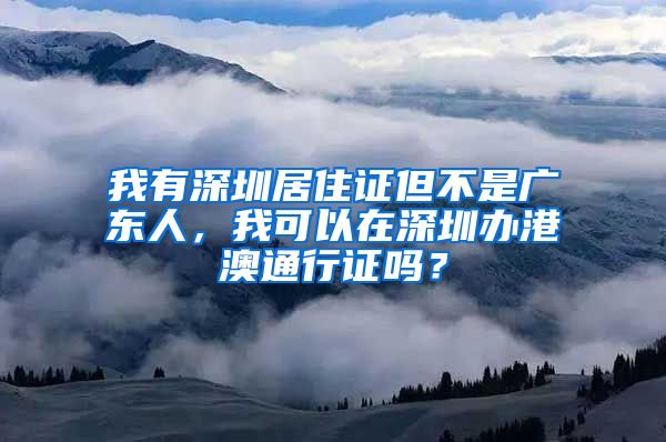 我有深圳居住证但不是广东人，我可以在深圳办港澳通行证吗？