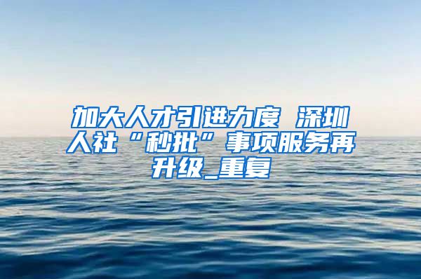 加大人才引进力度 深圳人社“秒批”事项服务再升级_重复