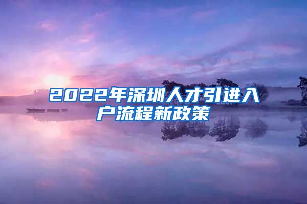 2022年深圳人才引进入户流程新政策